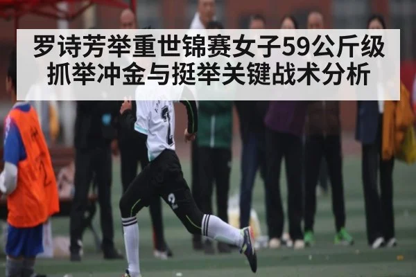 罗诗芳举重世锦赛女子59公斤级抓举冲金与挺举关键战术分析