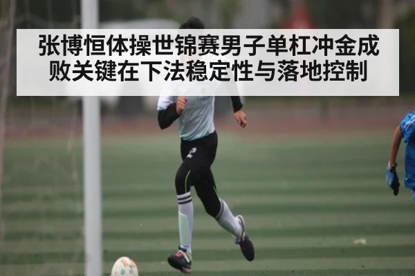 张博恒体操世锦赛男子单杠冲金成败关键在下法稳定性与落地控制
