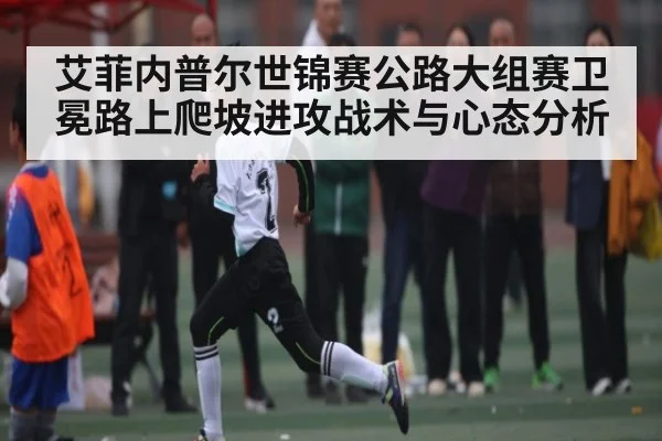 艾菲内普尔世锦赛公路大组赛卫冕路上爬坡进攻战术与心态分析