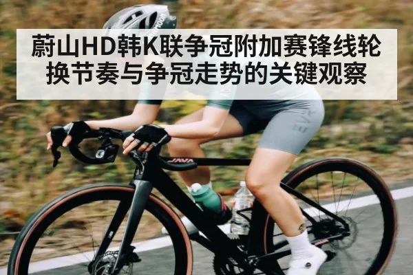 蔚山HD韩K联争冠附加赛锋线轮换节奏与争冠走势的关键观察