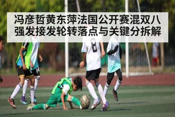 冯彦哲黄东萍法国公开赛混双八强发接发轮转落点与关键分拆解